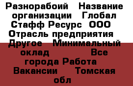 Разнорабоий › Название организации ­ Глобал Стафф Ресурс, ООО › Отрасль предприятия ­ Другое › Минимальный оклад ­ 40 000 - Все города Работа » Вакансии   . Томская обл.